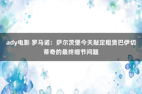 ady电影 罗马诺：萨尔茨堡今天敲定租赁巴伊切蒂奇的最终细节问题