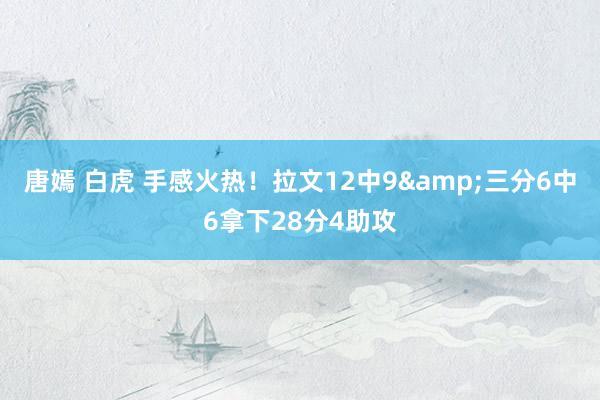 唐嫣 白虎 手感火热！拉文12中9&三分6中6拿下28分4助攻