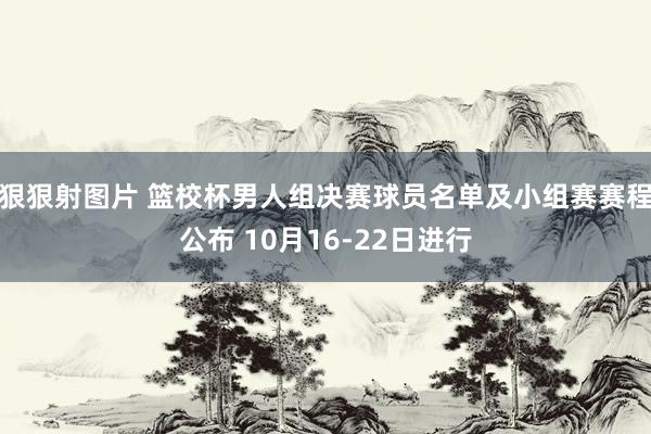 狠狠射图片 篮校杯男人组决赛球员名单及小组赛赛程公布 10月16-22日进行