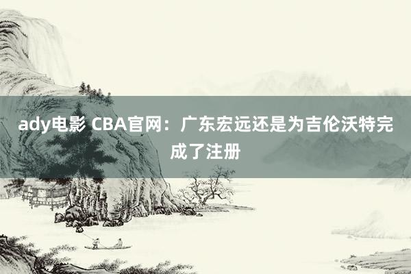 ady电影 CBA官网：广东宏远还是为吉伦沃特完成了注册