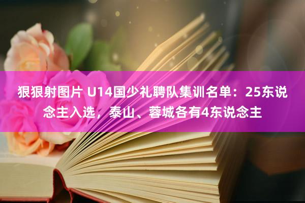 狠狠射图片 U14国少礼聘队集训名单：25东说念主入选，泰山、蓉城各有4东说念主