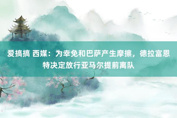 爱搞搞 西媒：为幸免和巴萨产生摩擦，德拉富恩特决定放行亚马尔提前离队