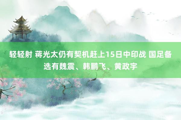 轻轻射 蒋光太仍有契机赶上15日中印战 国足备选有魏震、韩鹏飞、黄政宇