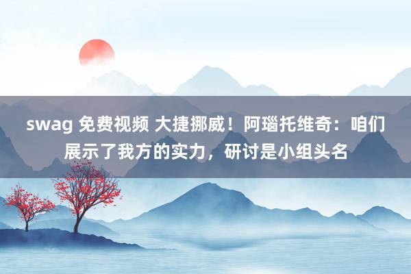 swag 免费视频 大捷挪威！阿瑙托维奇：咱们展示了我方的实力，研讨是小组头名