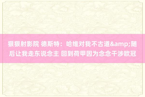 狠狠射影院 德斯特：哈维对我不古道&随后让我走东说念主 回到荷甲因为念念干涉欧冠