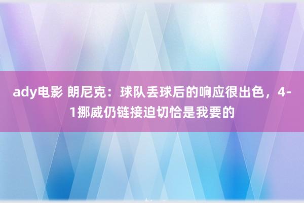 ady电影 朗尼克：球队丢球后的响应很出色，4-1挪威仍链接迫切恰是我要的