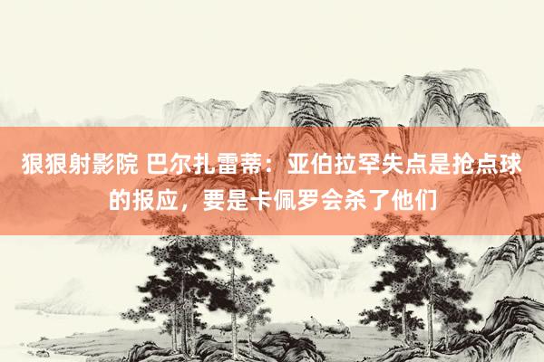 狠狠射影院 巴尔扎雷蒂：亚伯拉罕失点是抢点球的报应，要是卡佩罗会杀了他们