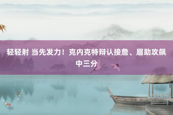轻轻射 当先发力！克内克特辩认接詹、眉助攻飙中三分