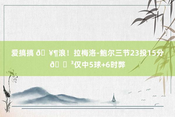 爱搞搞 🥶浪！拉梅洛-鲍尔三节23投15分😳仅中5球+6时弊