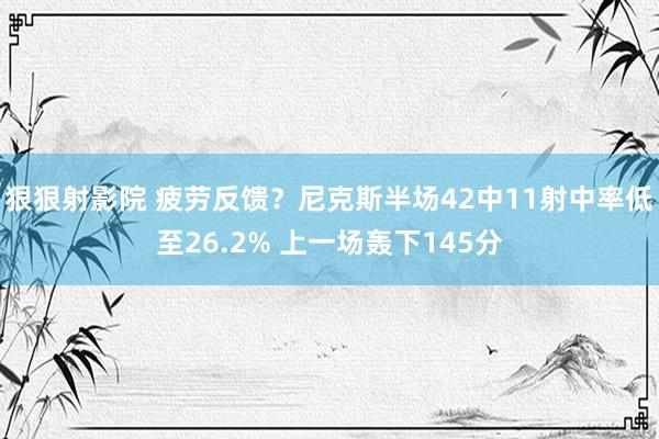 狠狠射影院 疲劳反馈？尼克斯半场42中11射中率低至26.2% 上一场轰下145分