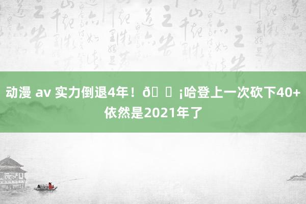 动漫 av 实力倒退4年！💡哈登上一次砍下40+依然是2021年了