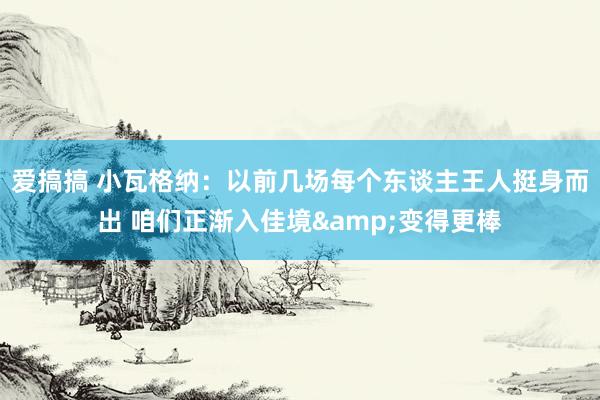 爱搞搞 小瓦格纳：以前几场每个东谈主王人挺身而出 咱们正渐入佳境&变得更棒