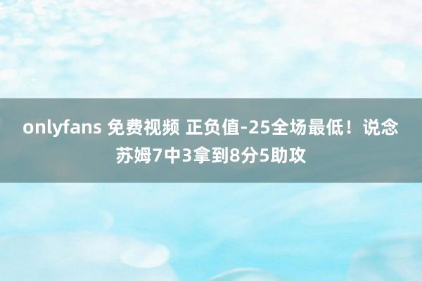 onlyfans 免费视频 正负值-25全场最低！说念苏姆7中3拿到8分5助攻