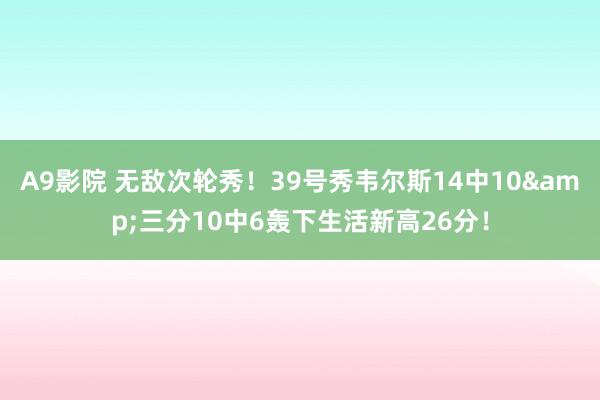 A9影院 无敌次轮秀！39号秀韦尔斯14中10&三分10中6轰下生活新高26分！