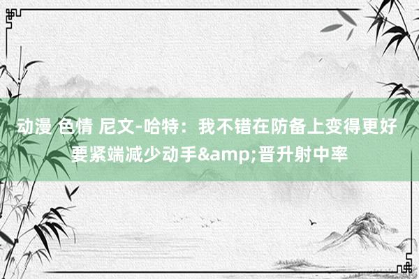 动漫 色情 尼文-哈特：我不错在防备上变得更好 要紧端减少动手&晋升射中率