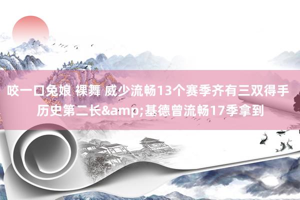 咬一口兔娘 裸舞 威少流畅13个赛季齐有三双得手 历史第二长&基德曾流畅17季拿到
