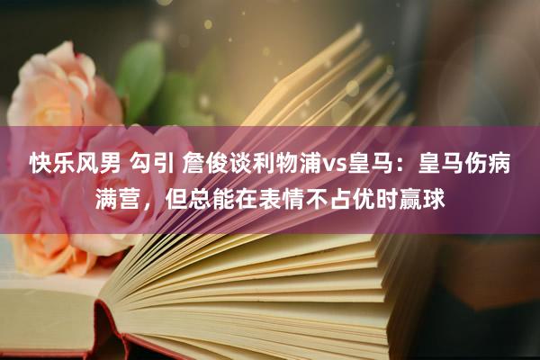 快乐风男 勾引 詹俊谈利物浦vs皇马：皇马伤病满营，但总能在表情不占优时赢球