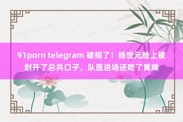 91porn telegram 破相了！杨世元脸上被划开了总共口子，队医进场还吃了黄牌
