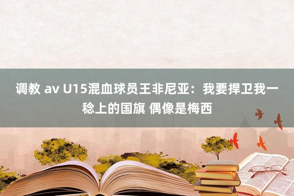 调教 av U15混血球员王非尼亚：我要捍卫我一稔上的国旗 偶像是梅西