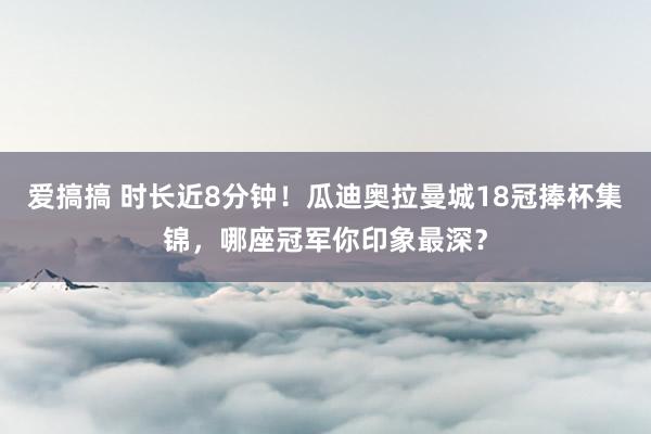 爱搞搞 时长近8分钟！瓜迪奥拉曼城18冠捧杯集锦，哪座冠军你印象最深？