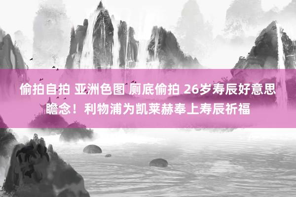 偷拍自拍 亚洲色图 厕底偷拍 26岁寿辰好意思瞻念！利物浦为凯莱赫奉上寿辰祈福