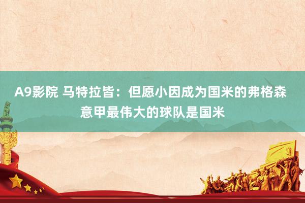 A9影院 马特拉皆：但愿小因成为国米的弗格森 意甲最伟大的球队是国米