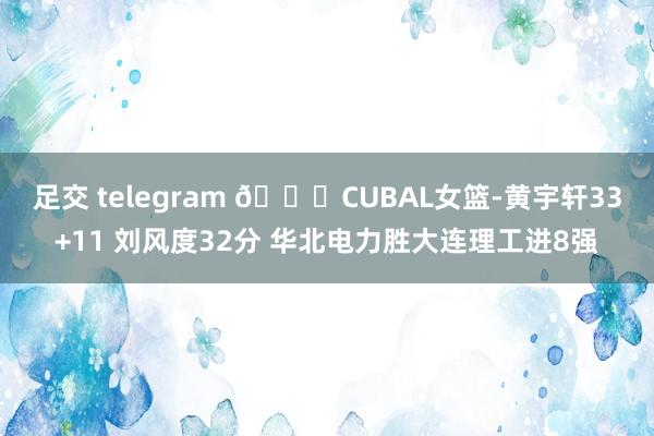 足交 telegram 🏀CUBAL女篮-黄宇轩33+11 刘风度32分 华北电力胜大连理工进8强