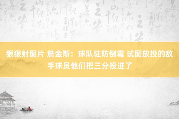 狠狠射图片 詹金斯：球队驻防倒霉 试图放投的敌手球员他们把三分投进了