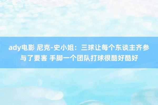 ady电影 尼克-史小姐：三球让每个东谈主齐参与了要害 手脚一个团队打球很酷好酷好