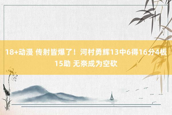 18+动漫 传射皆爆了！河村勇辉13中6得16分4板15助 无奈成为空砍