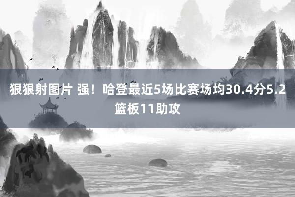 狠狠射图片 强！哈登最近5场比赛场均30.4分5.2篮板11助攻