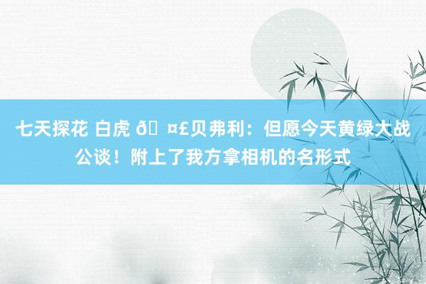 七天探花 白虎 🤣贝弗利：但愿今天黄绿大战公谈！附上了我方拿相机的名形式