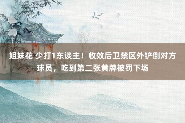 姐妹花 少打1东谈主！收效后卫禁区外铲倒对方球员，吃到第二张黄牌被罚下场