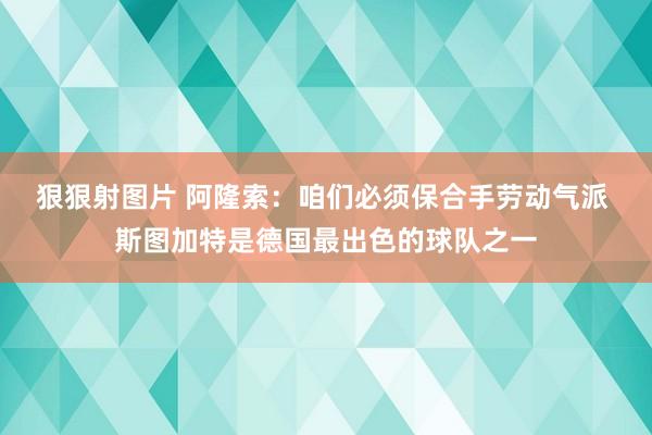 狠狠射图片 阿隆索：咱们必须保合手劳动气派 斯图加特是德国最出色的球队之一