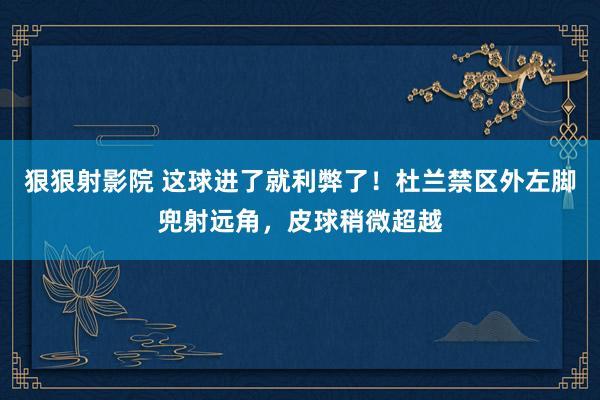 狠狠射影院 这球进了就利弊了！杜兰禁区外左脚兜射远角，皮球稍微超越