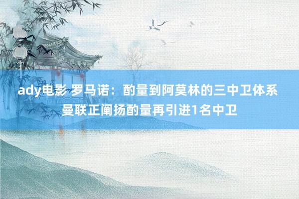 ady电影 罗马诺：酌量到阿莫林的三中卫体系 曼联正阐扬酌量再引进1名中卫