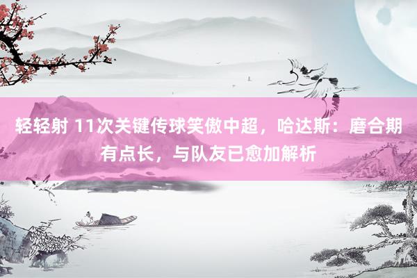 轻轻射 11次关键传球笑傲中超，哈达斯：磨合期有点长，与队友已愈加解析