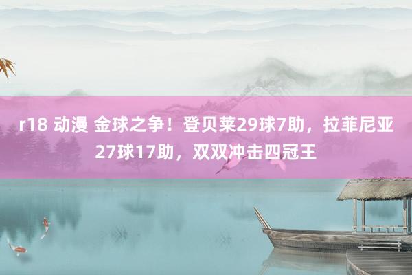 r18 动漫 金球之争！登贝莱29球7助，拉菲尼亚27球17助，双双冲击四冠王