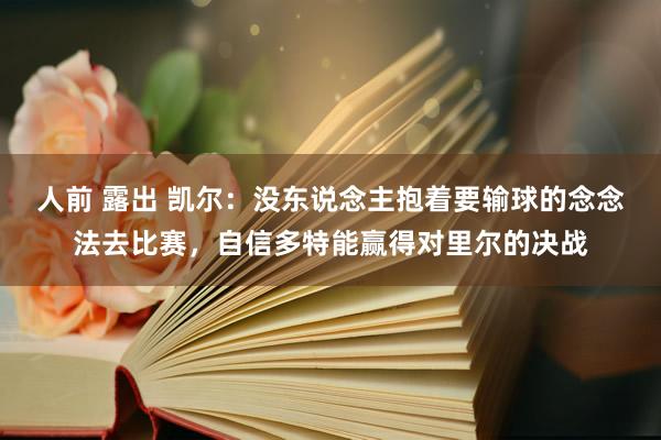 人前 露出 凯尔：没东说念主抱着要输球的念念法去比赛，自信多特能赢得对里尔的决战
