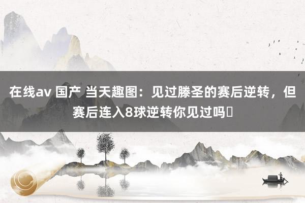 在线av 国产 当天趣图：见过滕圣的赛后逆转，但赛后连入8球逆转你见过吗❓
