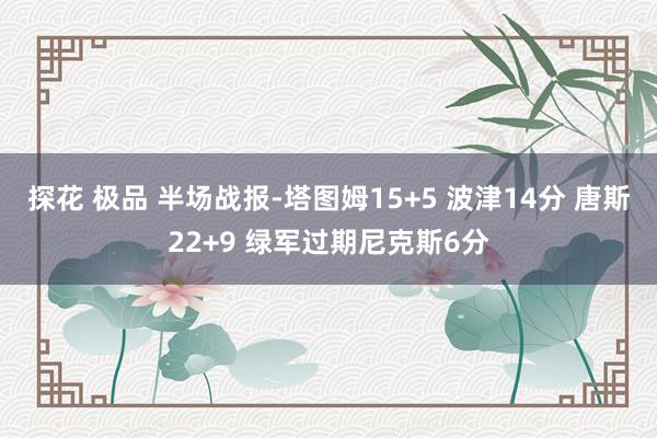 探花 极品 半场战报-塔图姆15+5 波津14分 唐斯22+9 绿军过期尼克斯6分