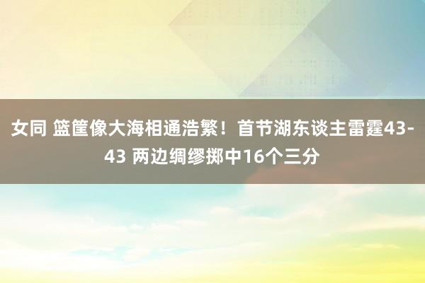 女同 篮筐像大海相通浩繁！首节湖东谈主雷霆43-43 两边绸缪掷中16个三分