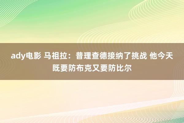 ady电影 马祖拉：普理查德接纳了挑战 他今天既要防布克又要防比尔