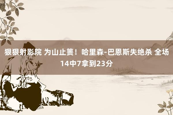 狠狠射影院 为山止篑！哈里森-巴恩斯失绝杀 全场14中7拿到23分