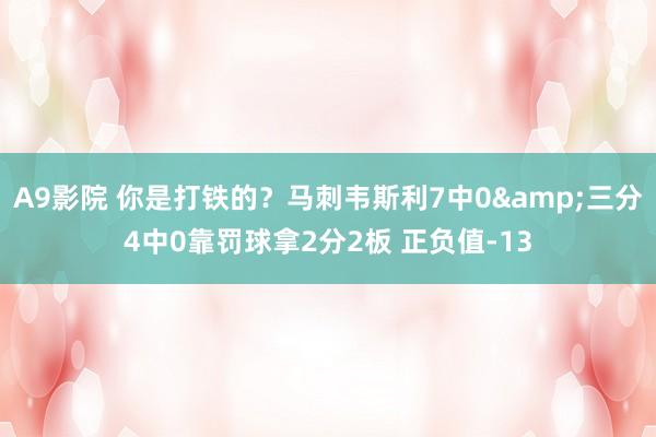 A9影院 你是打铁的？马刺韦斯利7中0&三分4中0靠罚球拿2分2板 正负值-13
