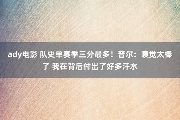 ady电影 队史单赛季三分最多！普尔：嗅觉太棒了 我在背后付出了好多汗水