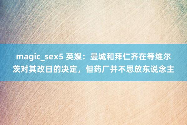 magic_sex5 英媒：曼城和拜仁齐在等维尔茨对其改日的决定，但药厂并不思放东说念主