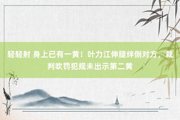 轻轻射 身上已有一黄！叶力江伸腿绊倒对方，裁判吹罚犯规未出示第二黄