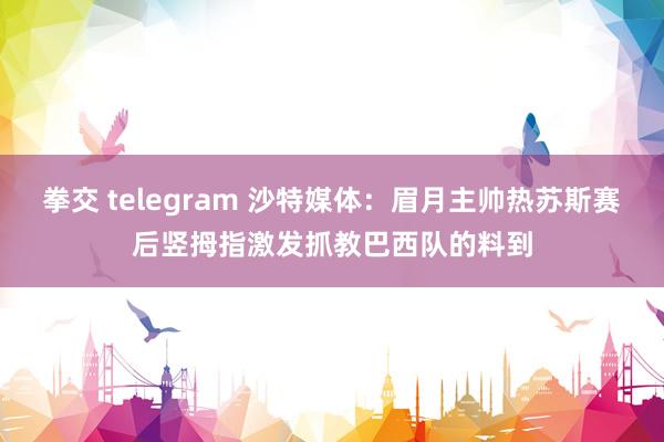 拳交 telegram 沙特媒体：眉月主帅热苏斯赛后竖拇指激发抓教巴西队的料到