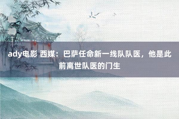 ady电影 西媒：巴萨任命新一线队队医，他是此前离世队医的门生